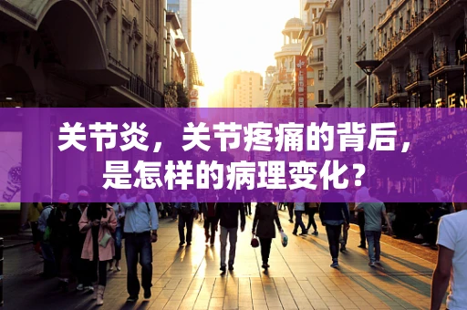 关节炎，关节疼痛的背后，是怎样的病理变化？