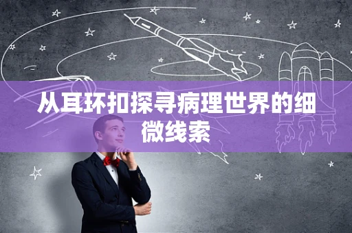 从耳环扣探寻病理世界的细微线索