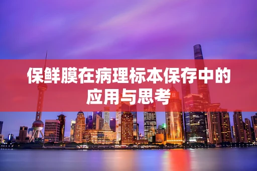 保鲜膜在病理标本保存中的应用与思考