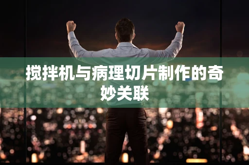 搅拌机与病理切片制作的奇妙关联