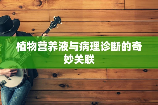 植物营养液与病理诊断的奇妙关联