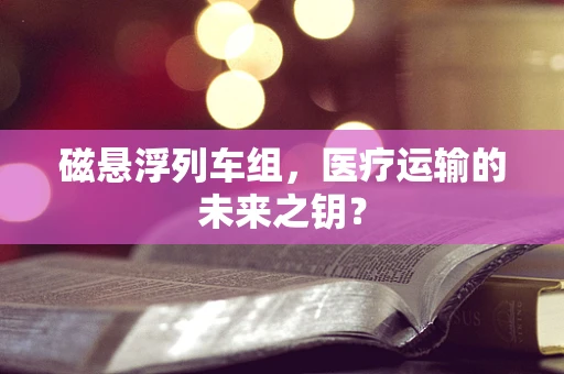 磁悬浮列车组，医疗运输的未来之钥？
