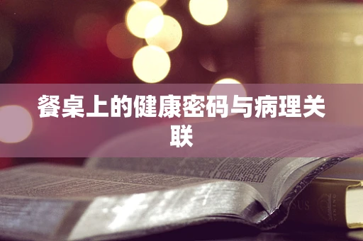 餐桌上的健康密码与病理关联