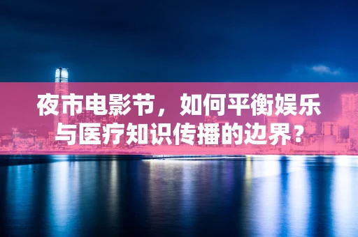 夜市电影节，如何平衡娱乐与医疗知识传播的边界？