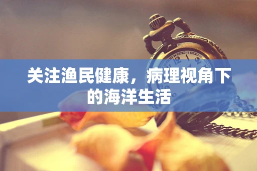 关注渔民健康，病理视角下的海洋生活