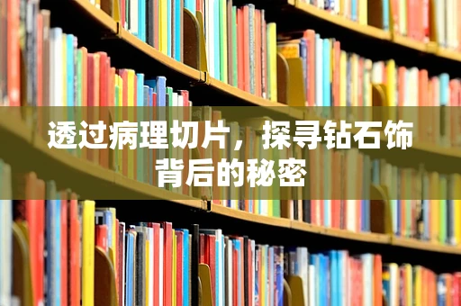 透过病理切片，探寻钻石饰背后的秘密