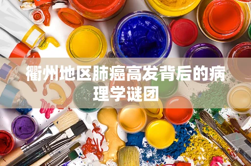 衢州地区肺癌高发背后的病理学谜团