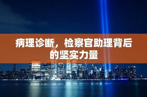 病理诊断，检察官助理背后的坚实力量