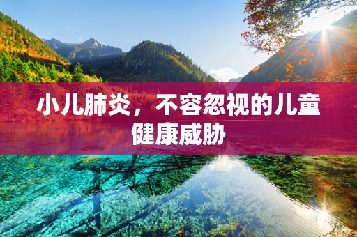 小儿肺炎，不容忽视的儿童健康威胁