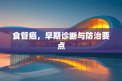 食管癌，早期诊断与防治要点