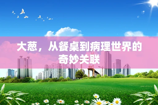 大葱，从餐桌到病理世界的奇妙关联
