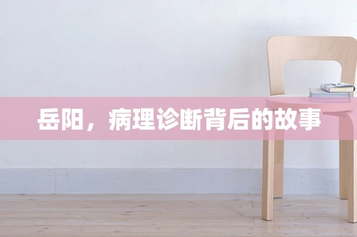 岳阳，病理诊断背后的故事