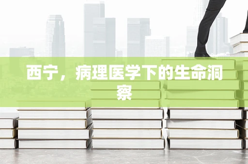 西宁，病理医学下的生命洞察
