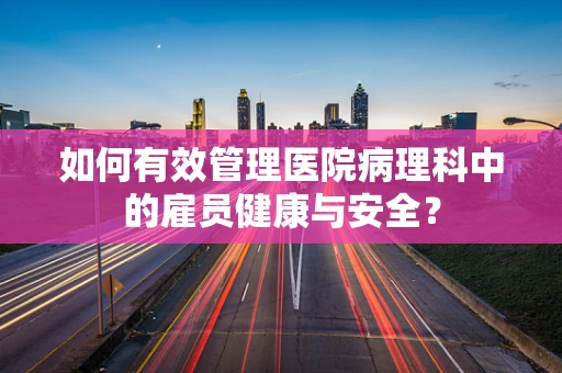 如何有效管理医院病理科中的雇员健康与安全？