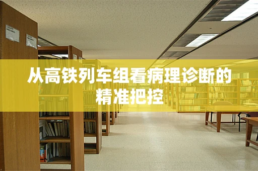 从高铁列车组看病理诊断的精准把控