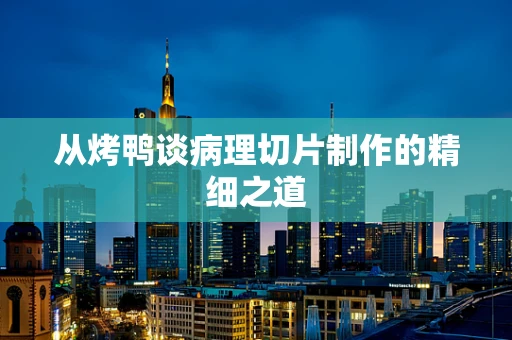 从烤鸭谈病理切片制作的精细之道