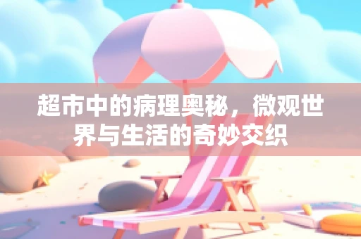 超市中的病理奥秘，微观世界与生活的奇妙交织