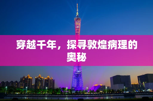 穿越千年，探寻敦煌病理的奥秘