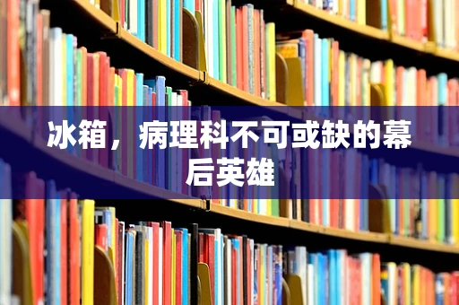 冰箱，病理科不可或缺的幕后英雄