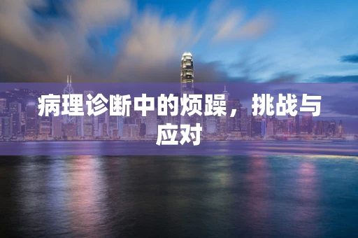 病理诊断中的烦躁，挑战与应对