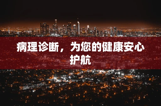 病理诊断，为您的健康安心护航