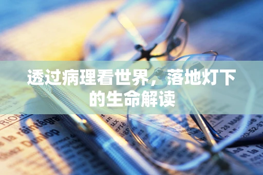 透过病理看世界，落地灯下的生命解读