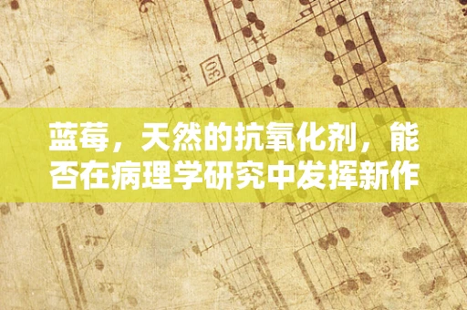 蓝莓，天然的抗氧化剂，能否在病理学研究中发挥新作用？