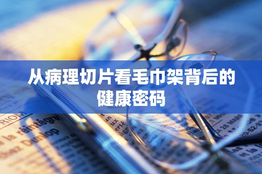 从病理切片看毛巾架背后的健康密码