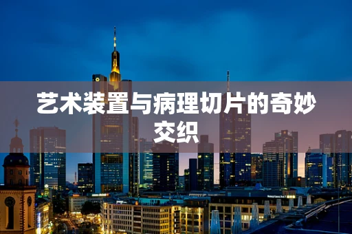 艺术装置与病理切片的奇妙交织