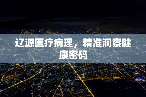 辽源医疗病理，精准洞察健康密码