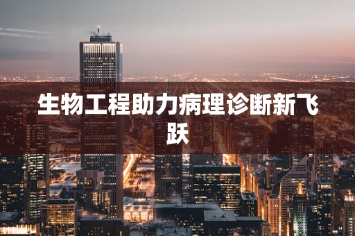 生物工程助力病理诊断新飞跃