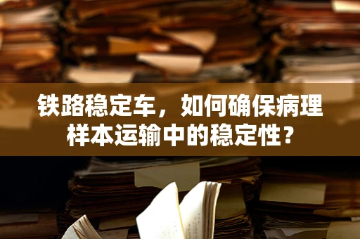 铁路稳定车，如何确保病理样本运输中的稳定性？