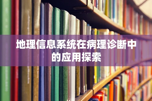 地理信息系统在病理诊断中的应用探索