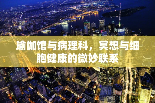 瑜伽馆与病理科，冥想与细胞健康的微妙联系