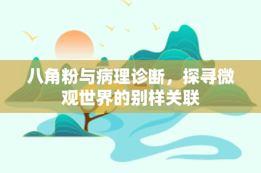 八角粉与病理诊断，探寻微观世界的别样关联