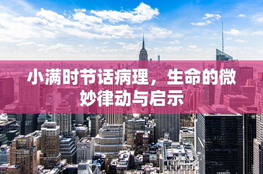 小满时节话病理，生命的微妙律动与启示