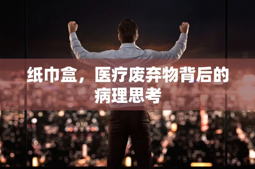 纸巾盒，医疗废弃物背后的病理思考