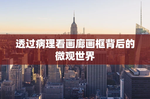 透过病理看画廊画框背后的微观世界