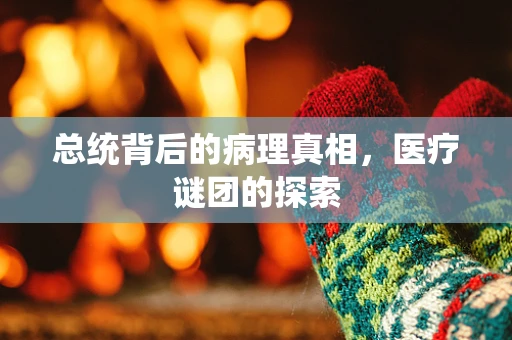 总统背后的病理真相，医疗谜团的探索