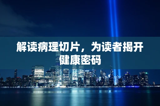 解读病理切片，为读者揭开健康密码