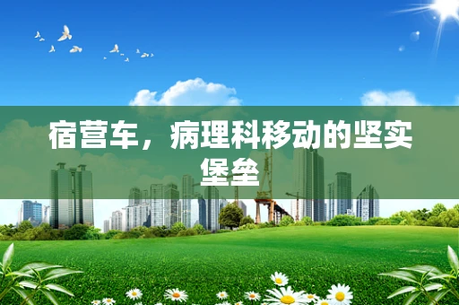宿营车，病理科移动的坚实堡垒