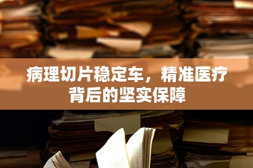 病理切片稳定车，精准医疗背后的坚实保障
