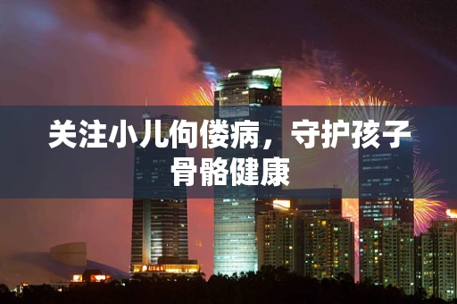 关注小儿佝偻病，守护孩子骨骼健康