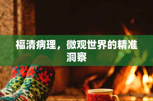 福清病理，微观世界的精准洞察