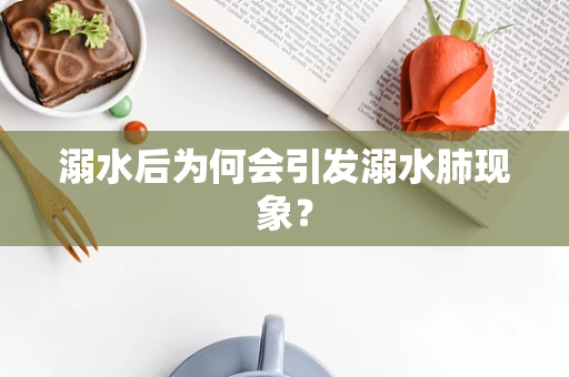 溺水后为何会引发溺水肺现象？