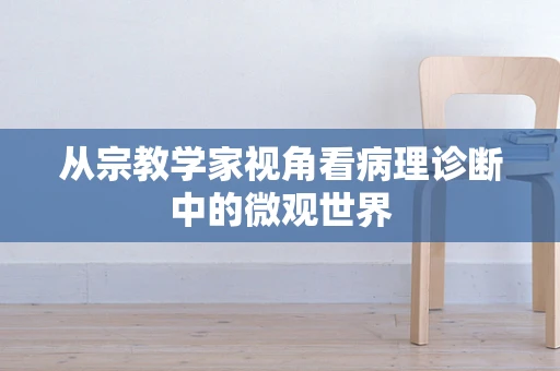 从宗教学家视角看病理诊断中的微观世界