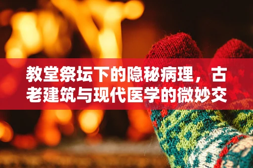 教堂祭坛下的隐秘病理，古老建筑与现代医学的微妙交集