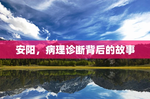 安阳，病理诊断背后的故事