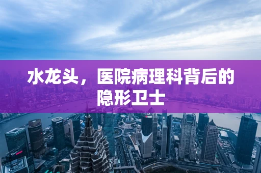 水龙头，医院病理科背后的隐形卫士