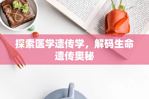 探索医学遗传学，解码生命遗传奥秘